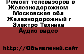 Ремонт телевизоров в Железнодорожном - Московская обл., Железнодорожный г. Электро-Техника » Аудио-видео   